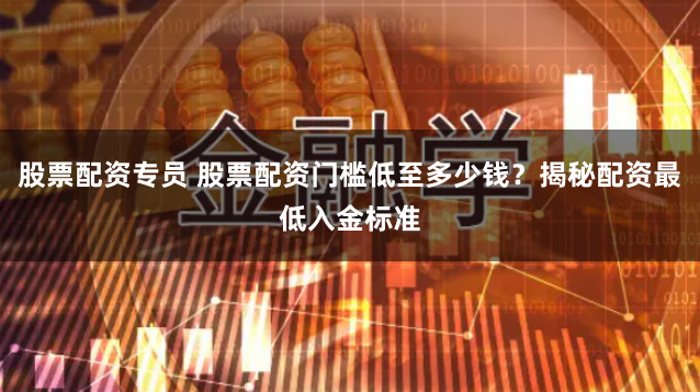 股票配资专员 股票配资门槛低至多少钱？揭秘配资最低入金标准