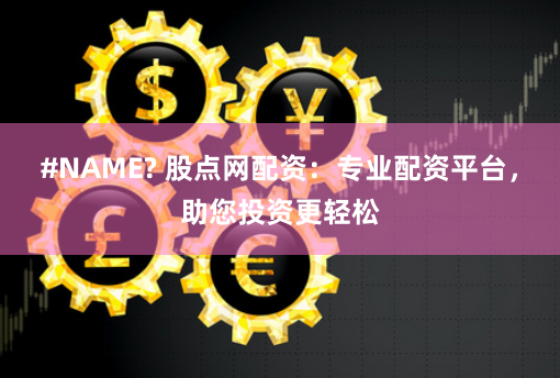 #NAME? 股点网配资：专业配资平台，助您投资更轻松