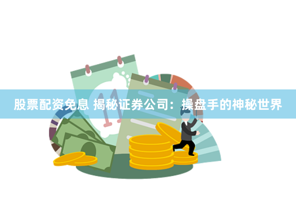 股票配资免息 揭秘证券公司：操盘手的神秘世界