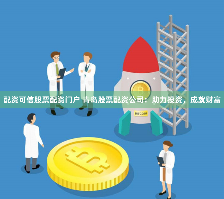 配资可信股票配资门户 青岛股票配资公司：助力投资，成就财富