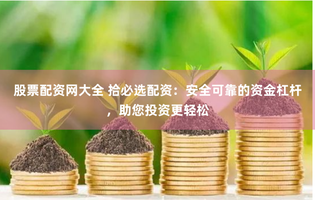 股票配资网大全 拾必选配资：安全可靠的资金杠杆，助您投资更轻松