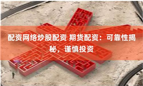 配资网络炒股配资 期货配资：可靠性揭秘，谨慎投资