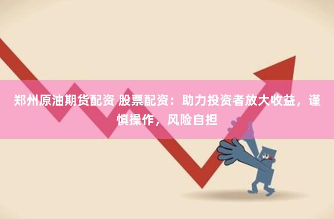 郑州原油期货配资 股票配资：助力投资者放大收益，谨慎操作，风险自担