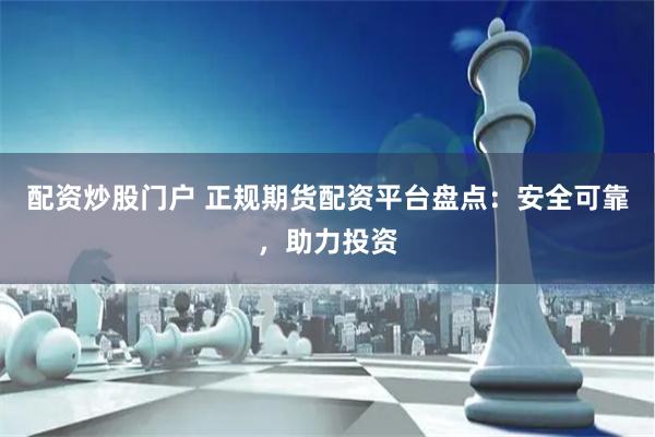 配资炒股门户 正规期货配资平台盘点：安全可靠，助力投资