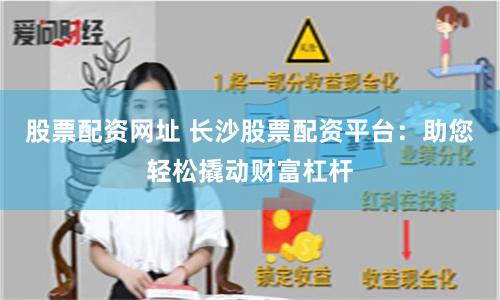 股票配资网址 长沙股票配资平台：助您轻松撬动财富杠杆
