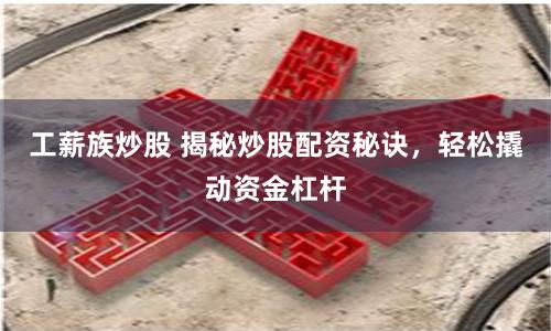 工薪族炒股 揭秘炒股配资秘诀，轻松撬动资金杠杆