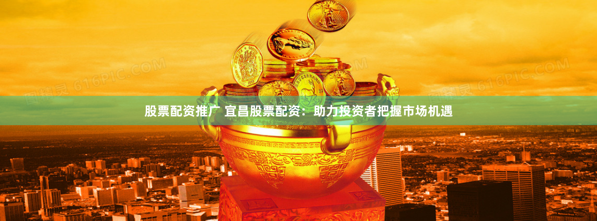股票配资推广 宜昌股票配资：助力投资者把握市场机遇