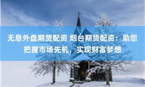 无息外盘期货配资 烟台期货配资：助您把握市场先机，实现财富梦想