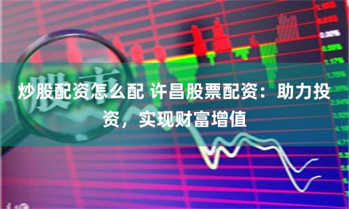 炒股配资怎么配 许昌股票配资：助力投资，实现财富增值
