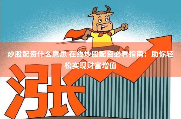 炒股配资什么意思 在线炒股配资必看指南：助你轻松实现财富增值