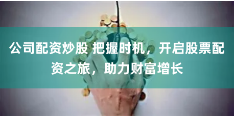 公司配资炒股 把握时机，开启股票配资之旅，助力财富增长