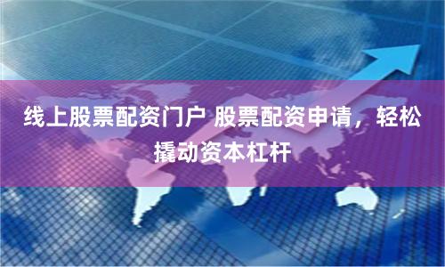 线上股票配资门户 股票配资申请，轻松撬动资本杠杆