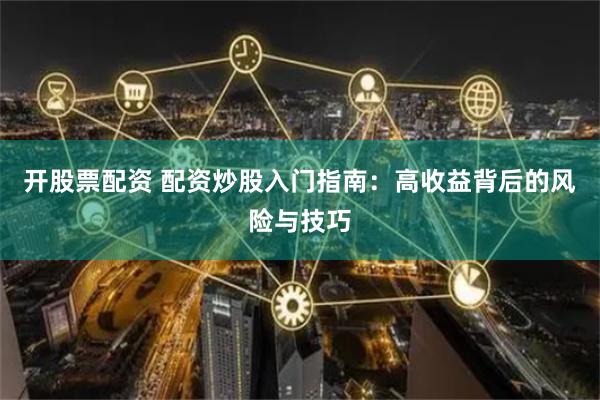 开股票配资 配资炒股入门指南：高收益背后的风险与技巧