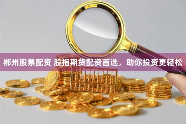 郴州股票配资 股指期货配资首选，助你投资更轻松