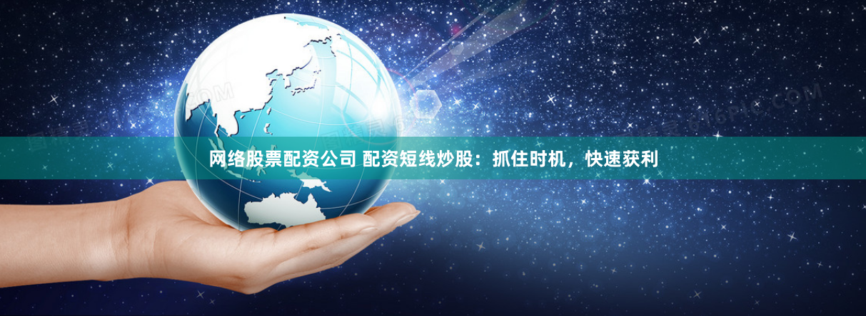 网络股票配资公司 配资短线炒股：抓住时机，快速获利