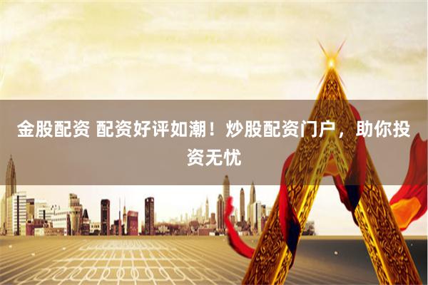 金股配资 配资好评如潮！炒股配资门户，助你投资无忧