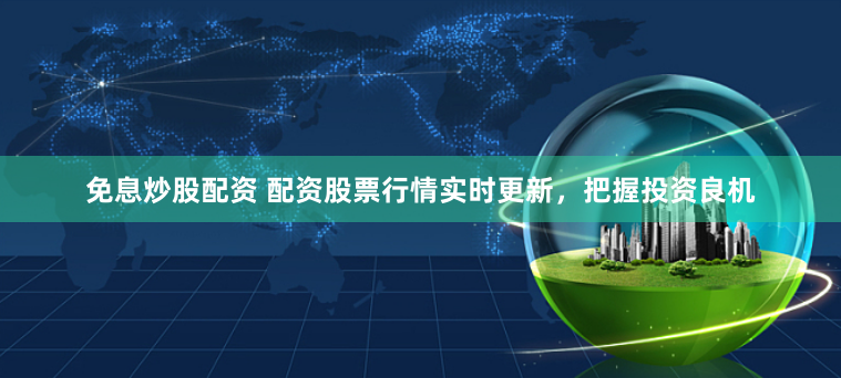免息炒股配资 配资股票行情实时更新，把握投资良机