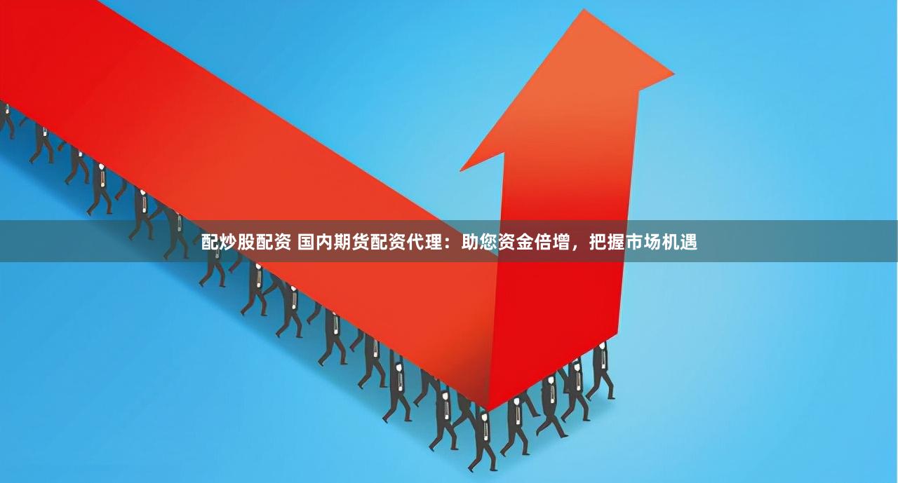 配炒股配资 国内期货配资代理：助您资金倍增，把握市场机遇