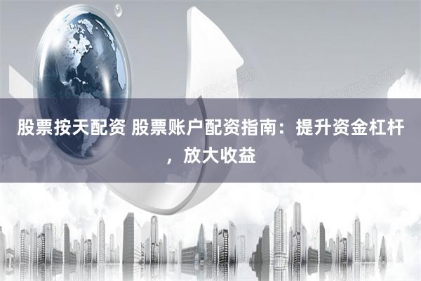 股票按天配资 股票账户配资指南：提升资金杠杆，放大收益