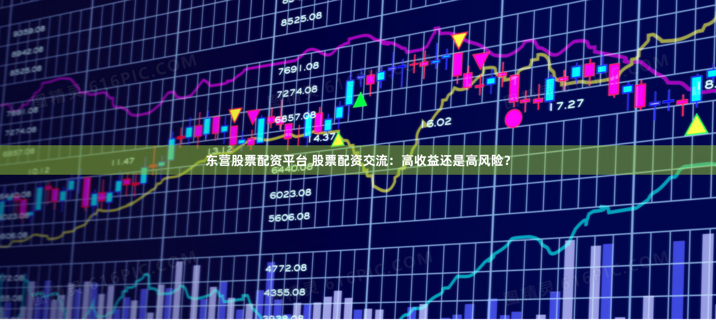 东营股票配资平台 股票配资交流：高收益还是高风险？
