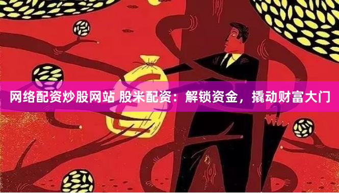 网络配资炒股网站 股米配资：解锁资金，撬动财富大门