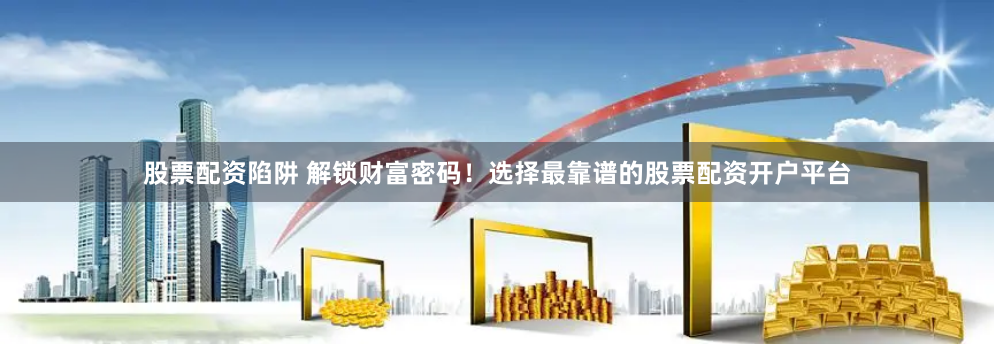 股票配资陷阱 解锁财富密码！选择最靠谱的股票配资开户平台
