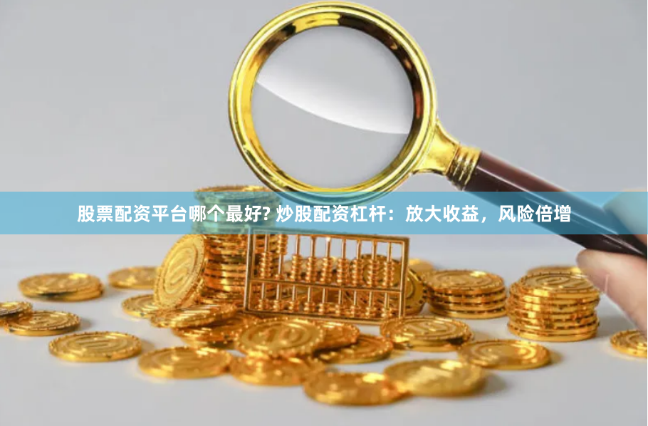 股票配资平台哪个最好? 炒股配资杠杆：放大收益，风险倍增