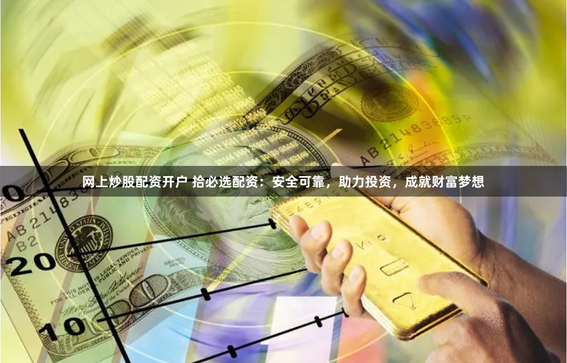 网上炒股配资开户 拾必选配资：安全可靠，助力投资，成就财富梦想