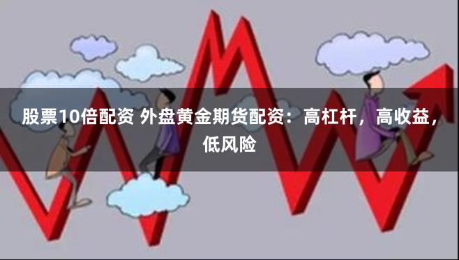 股票10倍配资 外盘黄金期货配资：高杠杆，高收益，低风险