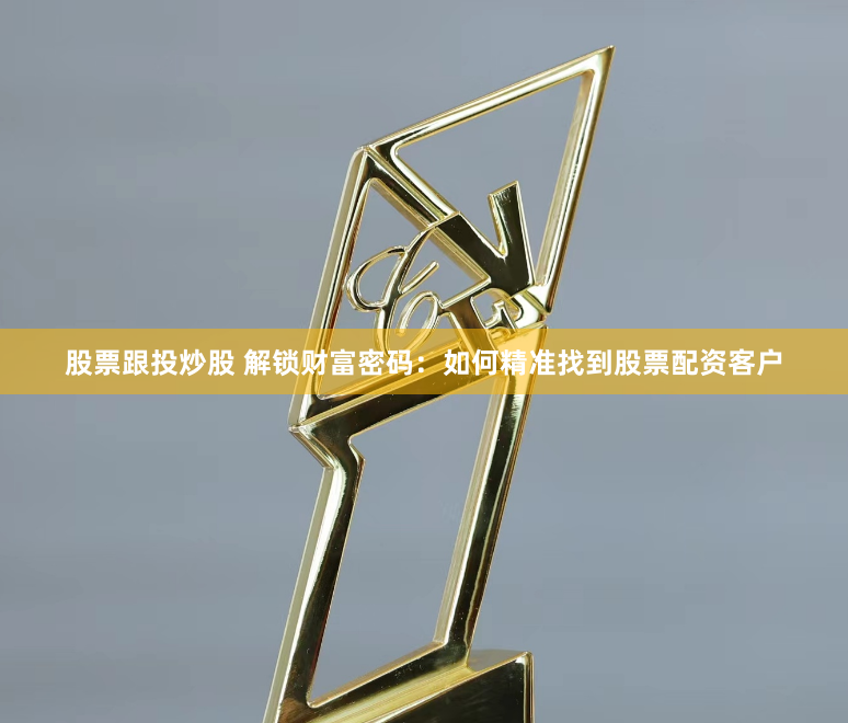 股票跟投炒股 解锁财富密码：如何精准找到股票配资客户
