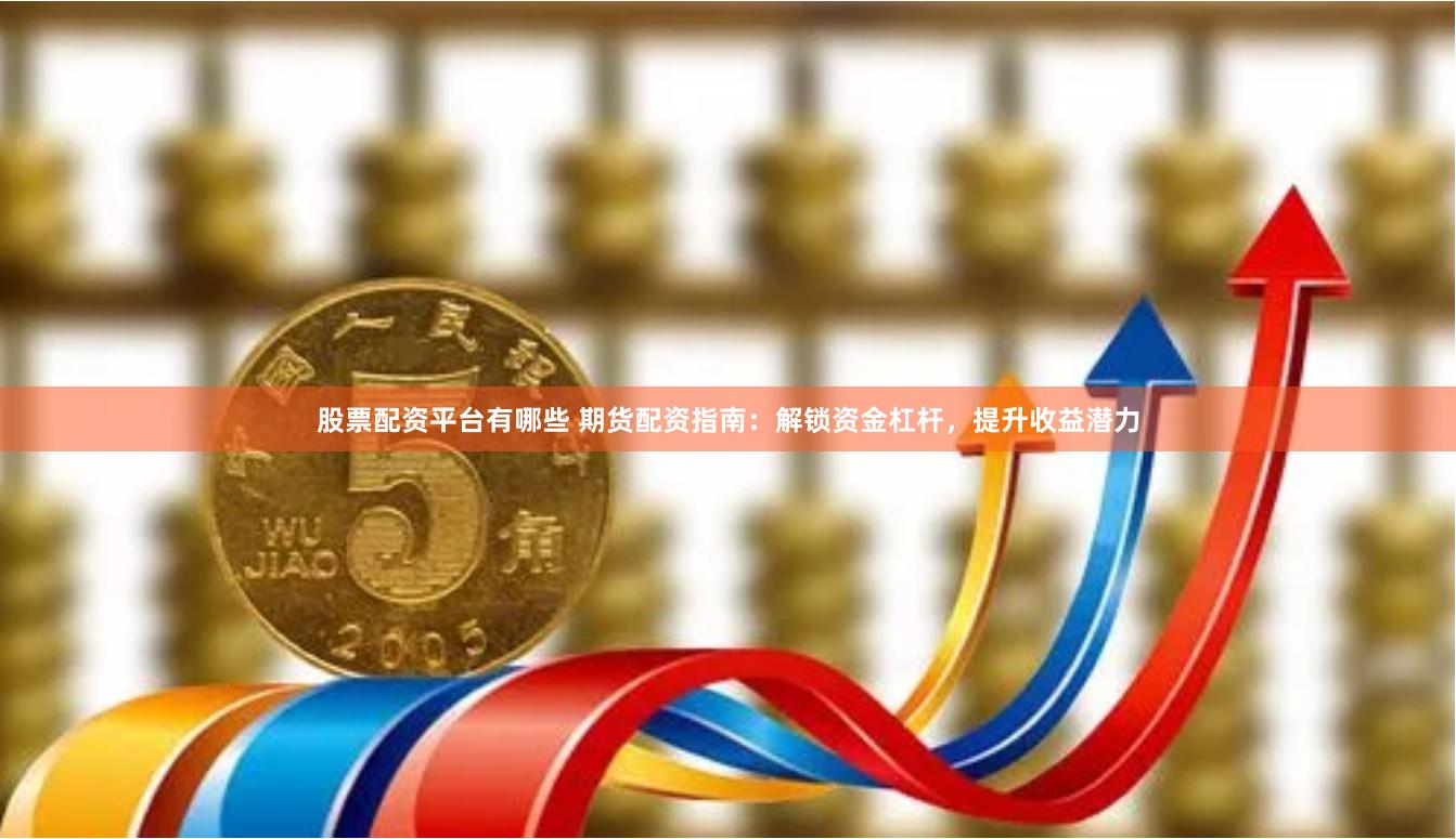股票配资平台有哪些 期货配资指南：解锁资金杠杆，提升收益潜力
