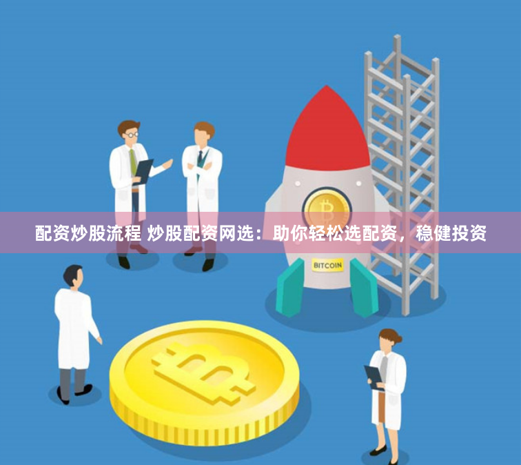 配资炒股流程 炒股配资网选：助你轻松选配资，稳健投资