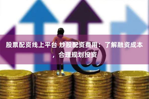 股票配资线上平台 炒股配资费用：了解融资成本，合理规划投资