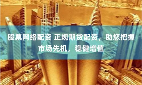 股票网络配资 正规期货配资，助您把握市场先机，稳健增值