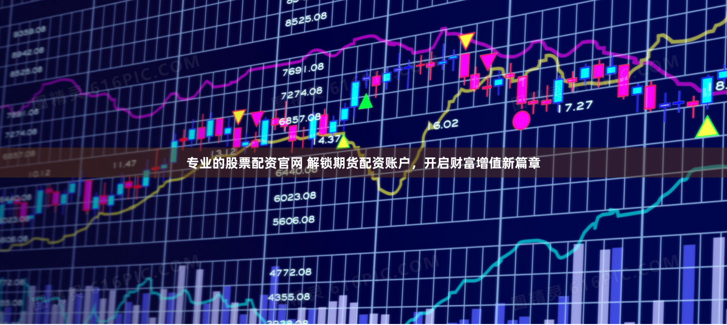 专业的股票配资官网 解锁期货配资账户，开启财富增值新篇章