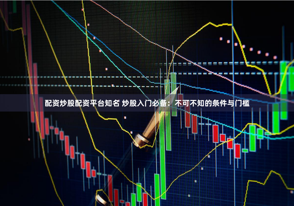 配资炒股配资平台知名 炒股入门必备：不可不知的条件与门槛