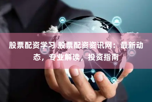 股票配资学习 股票配资资讯网：最新动态，专业解读，投资指南