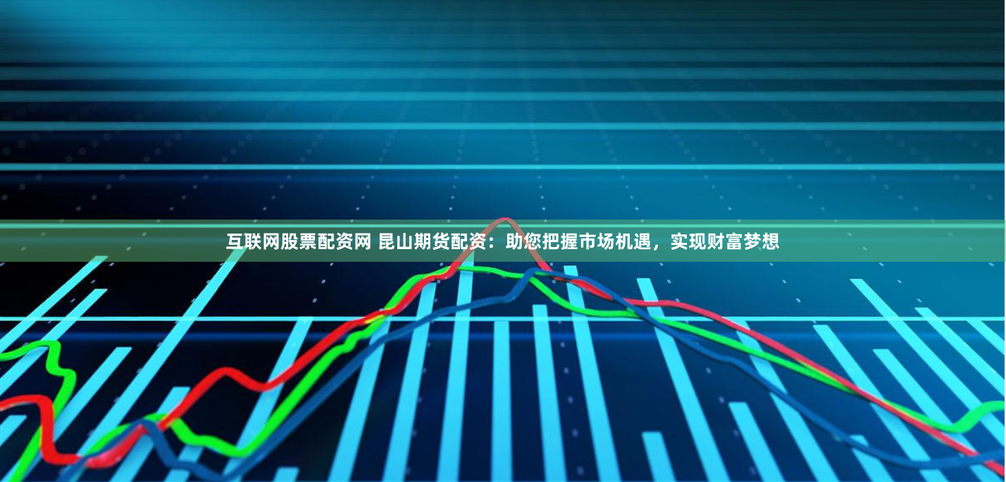 互联网股票配资网 昆山期货配资：助您把握市场机遇，实现财富梦想