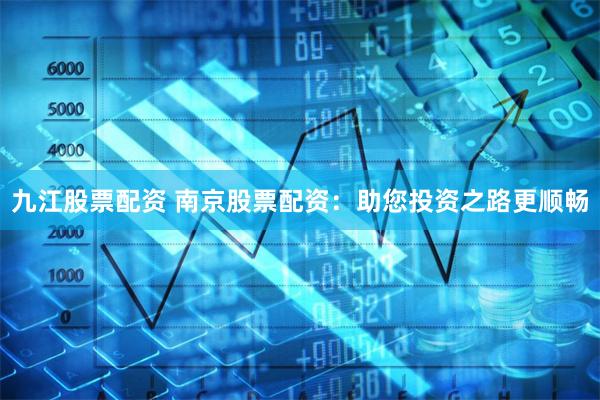 九江股票配资 南京股票配资：助您投资之路更顺畅