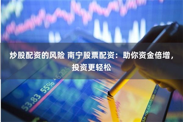 炒股配资的风险 南宁股票配资：助你资金倍增，投资更轻松