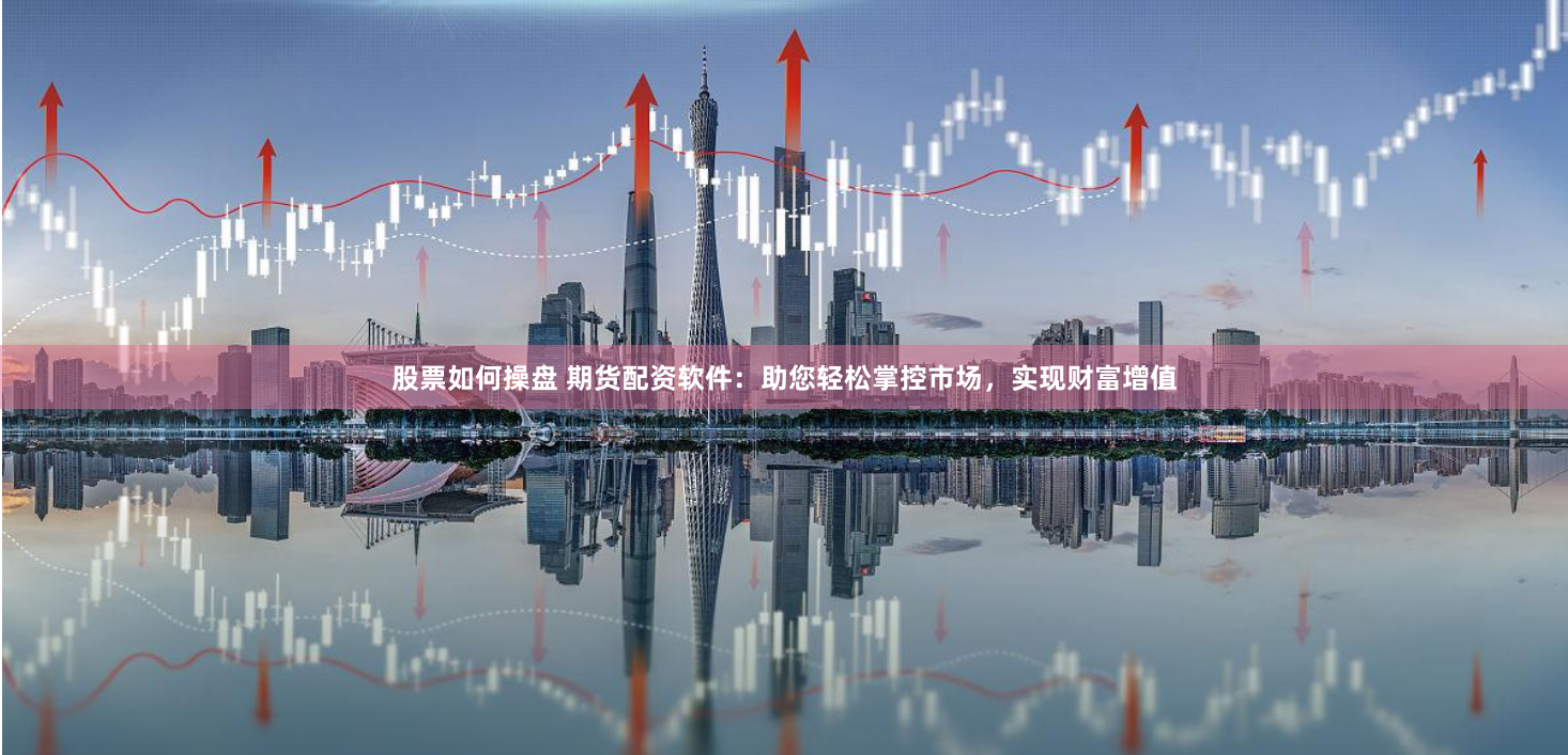 股票如何操盘 期货配资软件：助您轻松掌控市场，实现财富增值