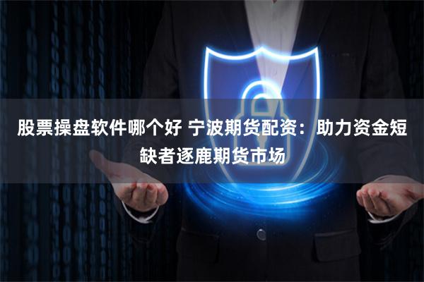 股票操盘软件哪个好 宁波期货配资：助力资金短缺者逐鹿期货市场