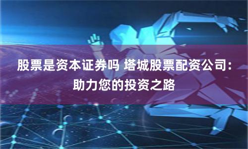 股票是资本证券吗 塔城股票配资公司：助力您的投资之路