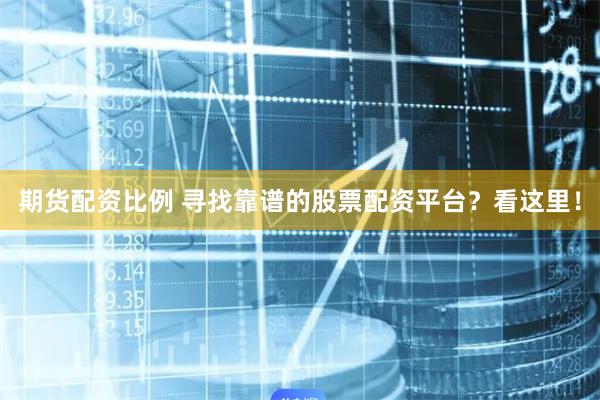 期货配资比例 寻找靠谱的股票配资平台？看这里！