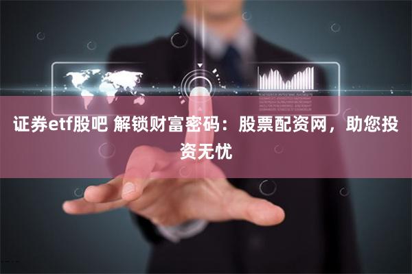 证券etf股吧 解锁财富密码：股票配资网，助您投资无忧