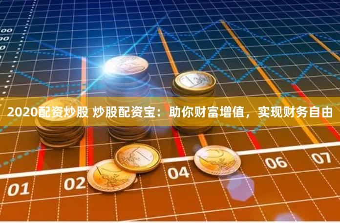 2020配资炒股 炒股配资宝：助你财富增值，实现财务自由