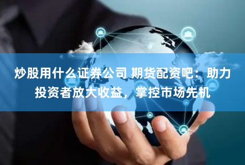 炒股用什么证券公司 期货配资吧：助力投资者放大收益，掌控市场先机