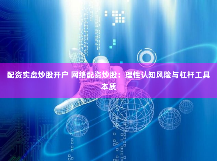 配资实盘炒股开户 网络配资炒股：理性认知风险与杠杆工具本质