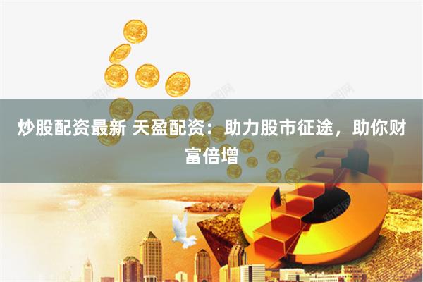 炒股配资最新 天盈配资：助力股市征途，助你财富倍增