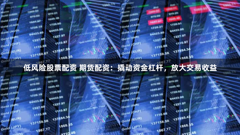 低风险股票配资 期货配资：撬动资金杠杆，放大交易收益